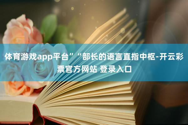 体育游戏app平台”“部长的语言直指中枢-开云彩票官方网站 登录入口