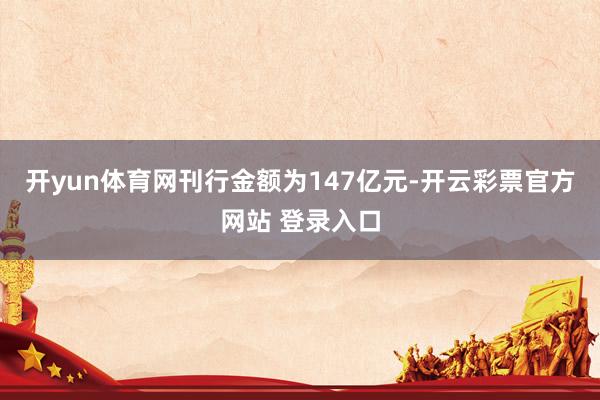 开yun体育网刊行金额为147亿元-开云彩票官方网站 登录入口