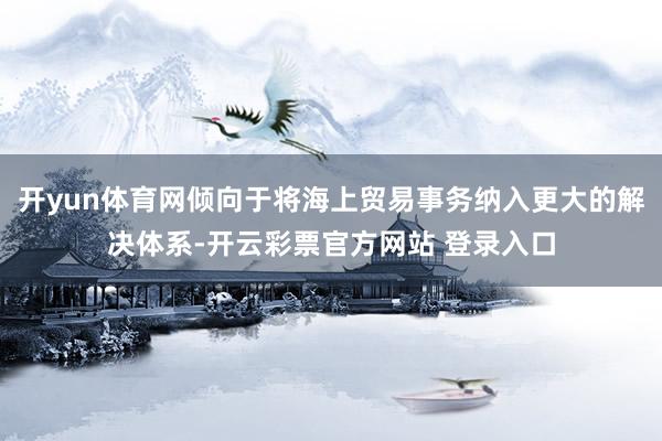 开yun体育网倾向于将海上贸易事务纳入更大的解决体系-开云彩票官方网站 登录入口