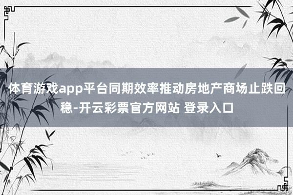 体育游戏app平台同期效率推动房地产商场止跌回稳-开云彩票官方网站 登录入口
