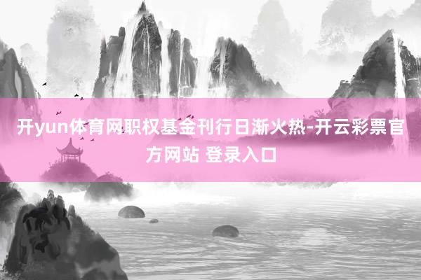 开yun体育网职权基金刊行日渐火热-开云彩票官方网站 登录入口