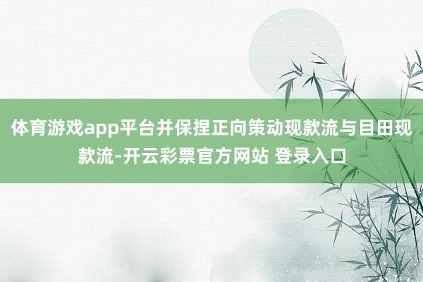 体育游戏app平台并保捏正向策动现款流与目田现款流-开云彩票官方网站 登录入口