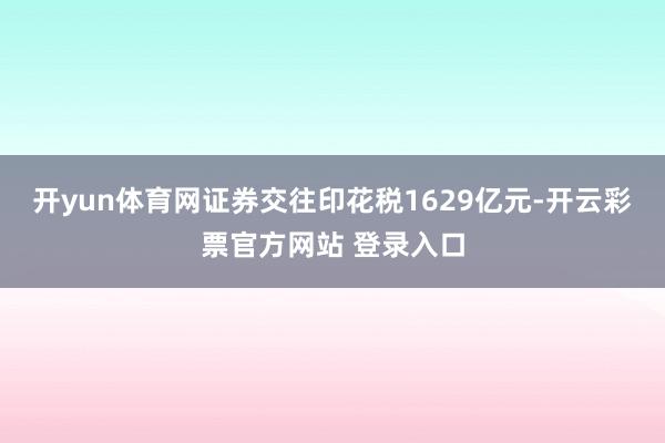 开yun体育网证券交往印花税1629亿元-开云彩票官方网站 登录入口