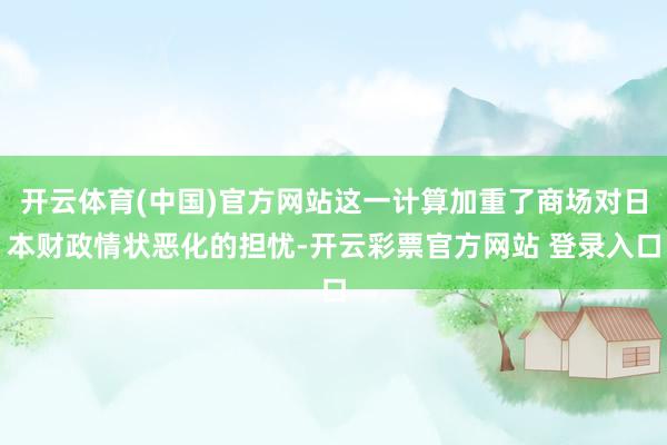 开云体育(中国)官方网站这一计算加重了商场对日本财政情状恶化的担忧-开云彩票官方网站 登录入口