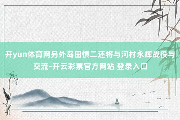 开yun体育网另外岛田慎二还将与河村永辉战役与交流-开云彩票官方网站 登录入口
