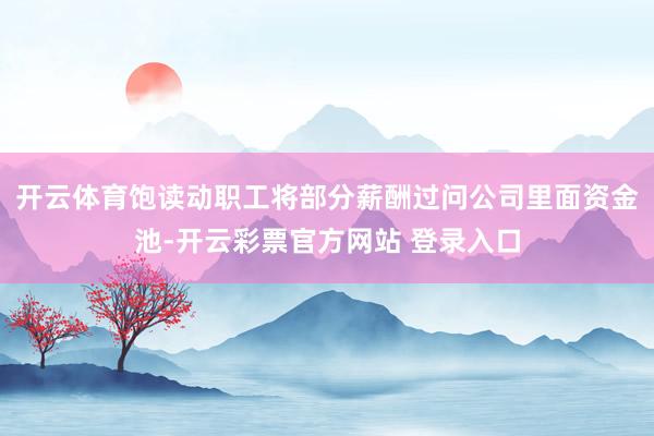 开云体育饱读动职工将部分薪酬过问公司里面资金池-开云彩票官方网站 登录入口