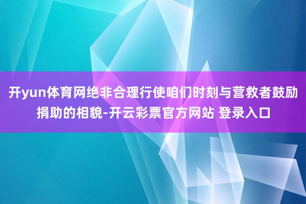 开yun体育网绝非合理行使咱们时刻与营救者鼓励捐助的相貌-开云彩票官方网站 登录入口