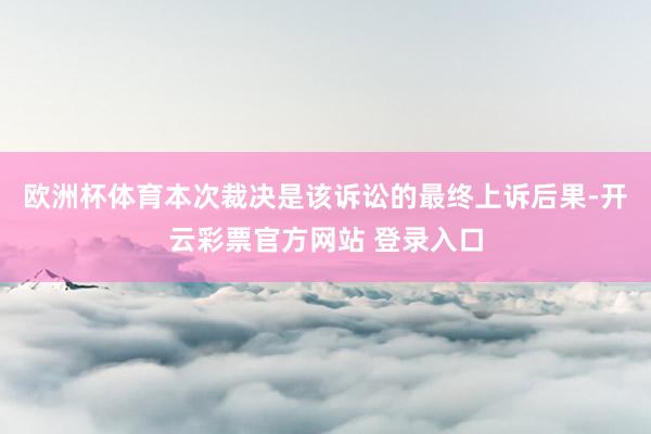 欧洲杯体育本次裁决是该诉讼的最终上诉后果-开云彩票官方网站 登录入口