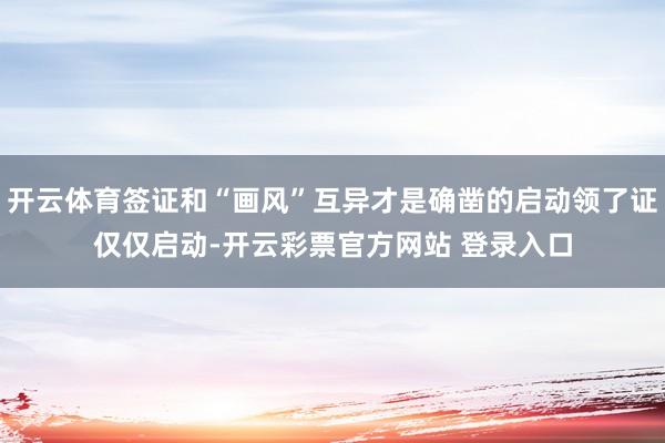开云体育签证和“画风”互异才是确凿的启动领了证仅仅启动-开云彩票官方网站 登录入口