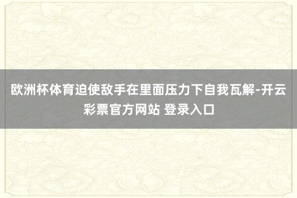 欧洲杯体育迫使敌手在里面压力下自我瓦解-开云彩票官方网站 登录入口