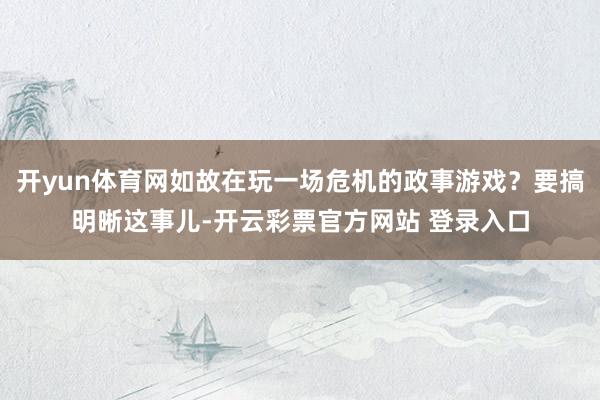 开yun体育网如故在玩一场危机的政事游戏？要搞明晰这事儿-开云彩票官方网站 登录入口