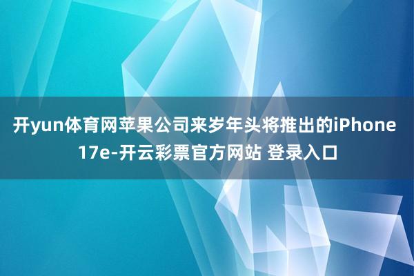 开yun体育网苹果公司来岁年头将推出的iPhone 17e-开云彩票官方网站 登录入口