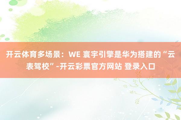 开云体育多场景：WE 寰宇引擎是华为搭建的“云表驾校”-开云彩票官方网站 登录入口