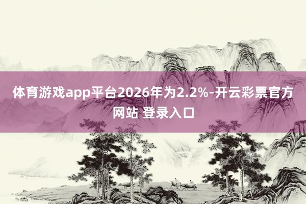 体育游戏app平台2026年为2.2%-开云彩票官方网站 登录入口