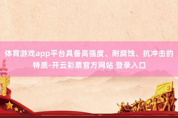 体育游戏app平台具备高强度、耐腐蚀、抗冲击的特质-开云彩票官方网站 登录入口