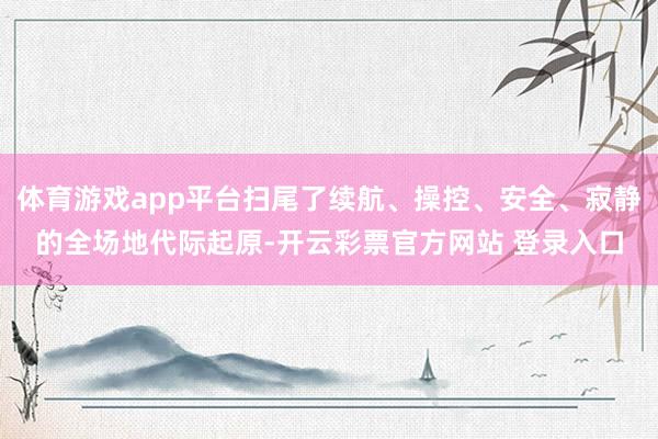 体育游戏app平台扫尾了续航、操控、安全、寂静的全场地代际起原-开云彩票官方网站 登录入口