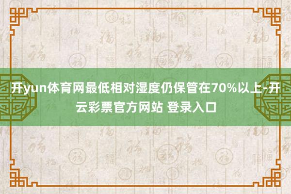 开yun体育网最低相对湿度仍保管在70%以上-开云彩票官方网站 登录入口