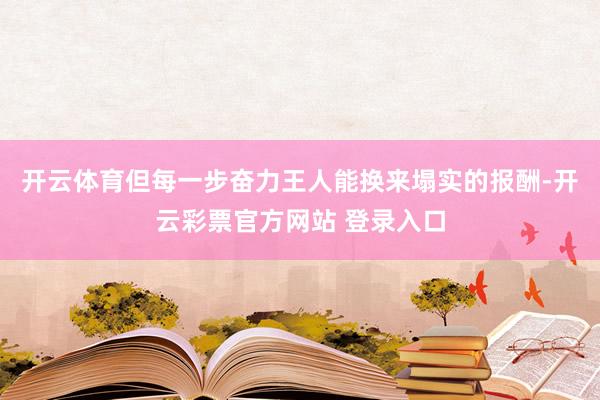 开云体育但每一步奋力王人能换来塌实的报酬-开云彩票官方网站 登录入口