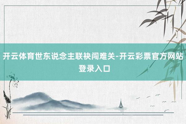 开云体育世东说念主联袂闯难关-开云彩票官方网站 登录入口