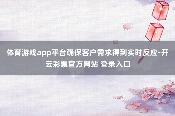 体育游戏app平台确保客户需求得到实时反应-开云彩票官方网站 登录入口