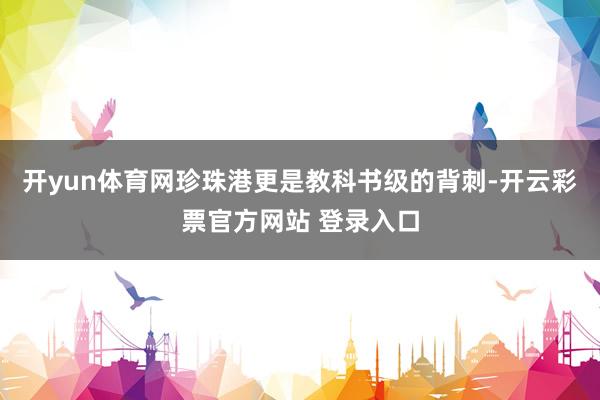 开yun体育网珍珠港更是教科书级的背刺-开云彩票官方网站 登录入口